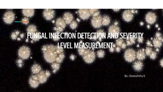 FUNGAL INFECTION DETECTION AND SEVERITY
LEVEL MEASUREMENT
By : Deekshitha S
 