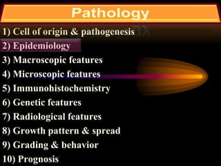 1) Cell of origin & pathogenesis
2) Epidemiology
3) Macroscopic features
4) Microscopic features
5) Immunohistochemistry
6) Genetic features
7) Radiological features
8) Growth pattern & spread
9) Grading & behavior
10) Prognosis
 