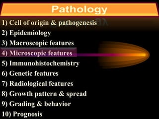 1) Cell of origin & pathogenesis
2) Epidemiology
3) Macroscopic features
4) Microscopic features
5) Immunohistochemistry
6) Genetic features
7) Radiological features
8) Growth pattern & spread
9) Grading & behavior
10) Prognosis
 