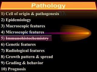 1) Cell of origin & pathogenesis
2) Epidemiology
3) Macroscopic features
4) Microscopic features
5) Immunohistochemistry
6) Genetic features
7) Radiological features
8) Growth pattern & spread
9) Grading & behavior
10) Prognosis
 