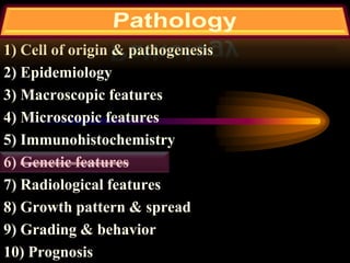 1) Cell of origin & pathogenesis
2) Epidemiology
3) Macroscopic features
4) Microscopic features
5) Immunohistochemistry
6) Genetic features
7) Radiological features
8) Growth pattern & spread
9) Grading & behavior
10) Prognosis
 