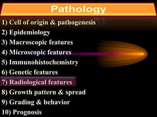 1) Cell of origin & pathogenesis
2) Epidemiology
3) Macroscopic features
4) Microscopic features
5) Immunohistochemistry
6) Genetic features
7) Radiological features
8) Growth pattern & spread
9) Grading & behavior
10) Prognosis
 