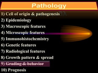 1) Cell of origin & pathogenesis
2) Epidemiology
3) Macroscopic features
4) Microscopic features
5) Immunohistochemistry
6) Genetic features
7) Radiological features
8) Growth pattern & spread
9) Grading & behavior
10) Prognosis
 