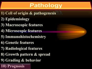 1) Cell of origin & pathogenesis
2) Epidemiology
3) Macroscopic features
4) Microscopic features
5) Immunohistochemistry
6) Genetic features
7) Radiological features
8) Growth pattern & spread
9) Grading & behavior
10) Prognosis
 