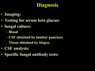 Diagnosis
• Imaging:
• Testing for serum beta glucan:
• fungal culture:
  – Blood
  – CSF obtained by lumbar puncture
  – Tissue obtained by biopsy.
• CSF analysis:
• Specific fungal antibody tests:
 