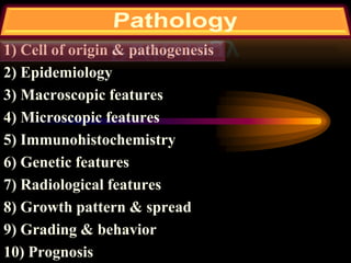 1) Cell of origin & pathogenesis
2) Epidemiology
3) Macroscopic features
4) Microscopic features
5) Immunohistochemistry
6) Genetic features
7) Radiological features
8) Growth pattern & spread
9) Grading & behavior
10) Prognosis
 