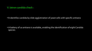 V. Iatron candida check :
• It identifies candida by slide agglutination of yeast cells with specific antisera
• A battery of 10 antisera is available, enabling the identification of eight Candida
species
 