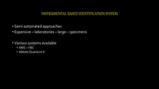 INSTRUMENTAL BASED IDENTIFICATION SYSTEM
• Semi automated approaches
• Expensive – laboratories – large – specimens
• Various systems available
• AMS –YBC
• Abbott Quantum II
 