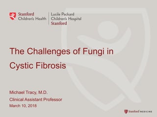 The Challenges of Fungi in
Cystic Fibrosis
Michael Tracy, M.D.
Clinical Assistant Professor
March 10, 2018
 