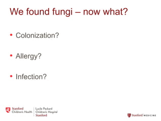 We found fungi – now what?
• Colonization?
• Allergy?
• Infection?
 