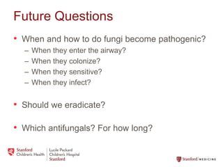 Future Questions
• When and how to do fungi become pathogenic?
– When they enter the airway?
– When they colonize?
– When ...