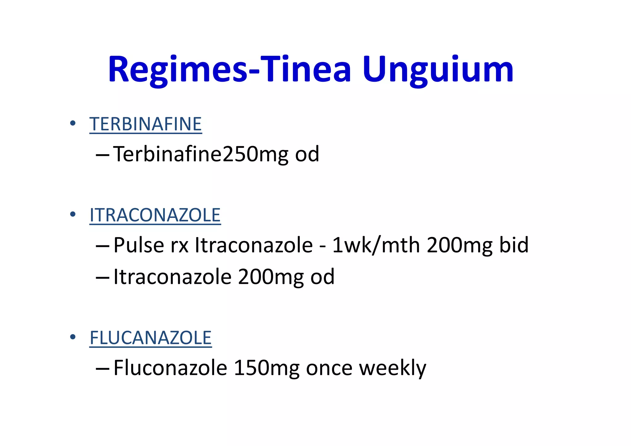 Regimes-Tinea Unguium
• TERBINAFINE
  – Terbinafine250mg od

• ITRACONAZOLE
  – Pulse rx Itraconazole - 1wk/mth 200mg bid
  – Itraconazole 200mg od

• FLUCANAZOLE
  – Fluconazole 150mg once weekly
 