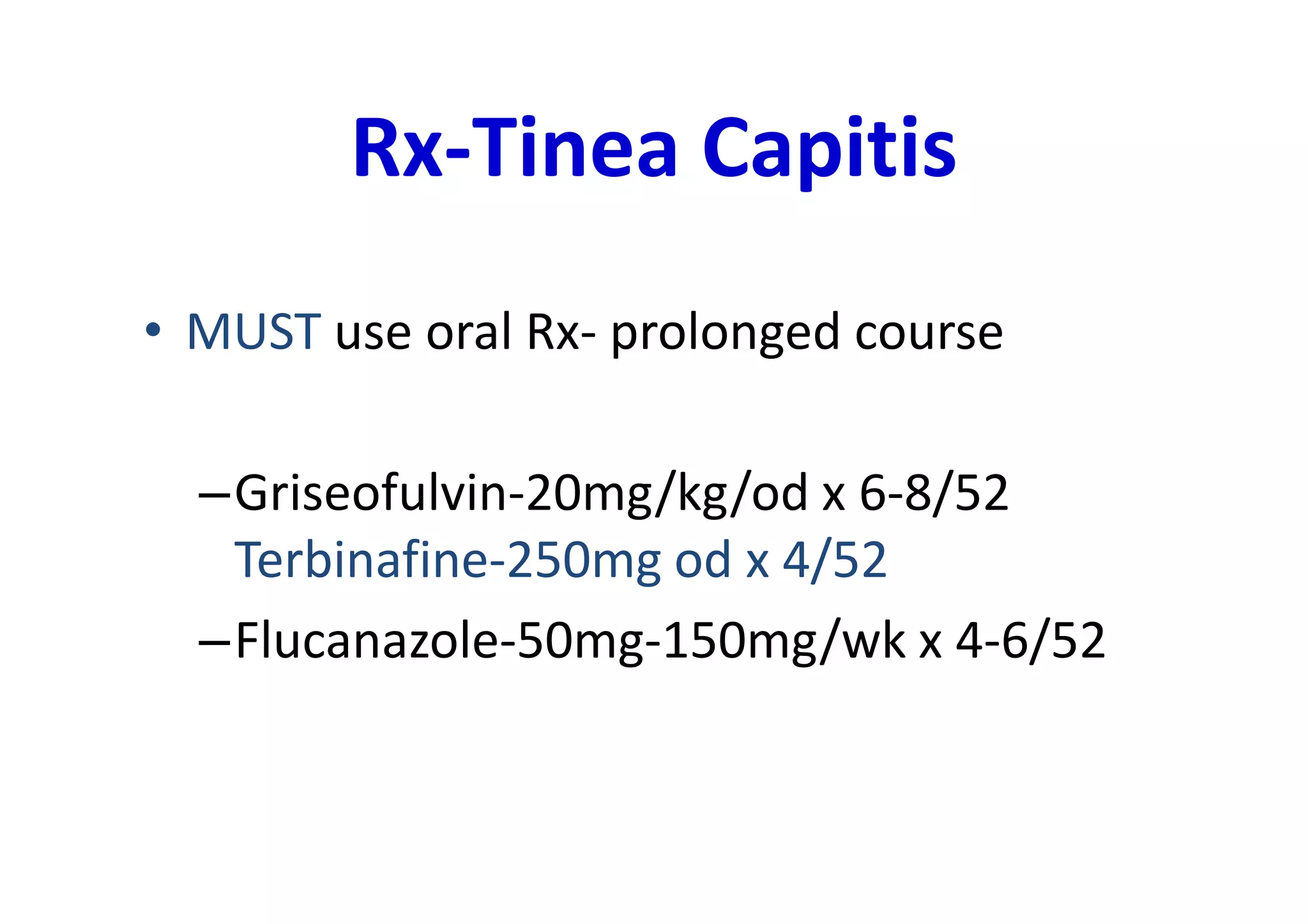 Rx-Tinea Capitis
• MUST use oral Rx- prolonged course

  –Griseofulvin-20mg/kg/od x 6-8/52
   Terbinafine-250mg od x 4/52
  –Flucanazole-50mg-150mg/wk x 4-6/52
 