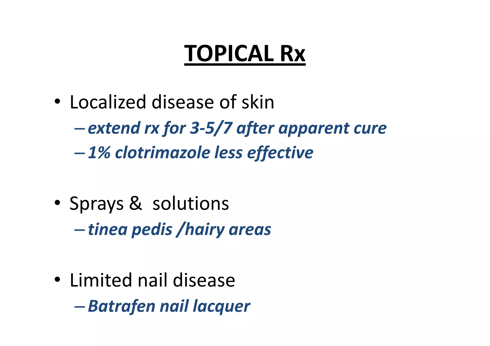 TOPICAL Rx
• Localized disease of skin
  – extend rx for 3-5/7 after apparent cure
  – 1% clotrimazole less effective

• Sprays & solutions
  – tinea pedis /hairy areas

• Limited nail disease
  – Batrafen nail lacquer
 