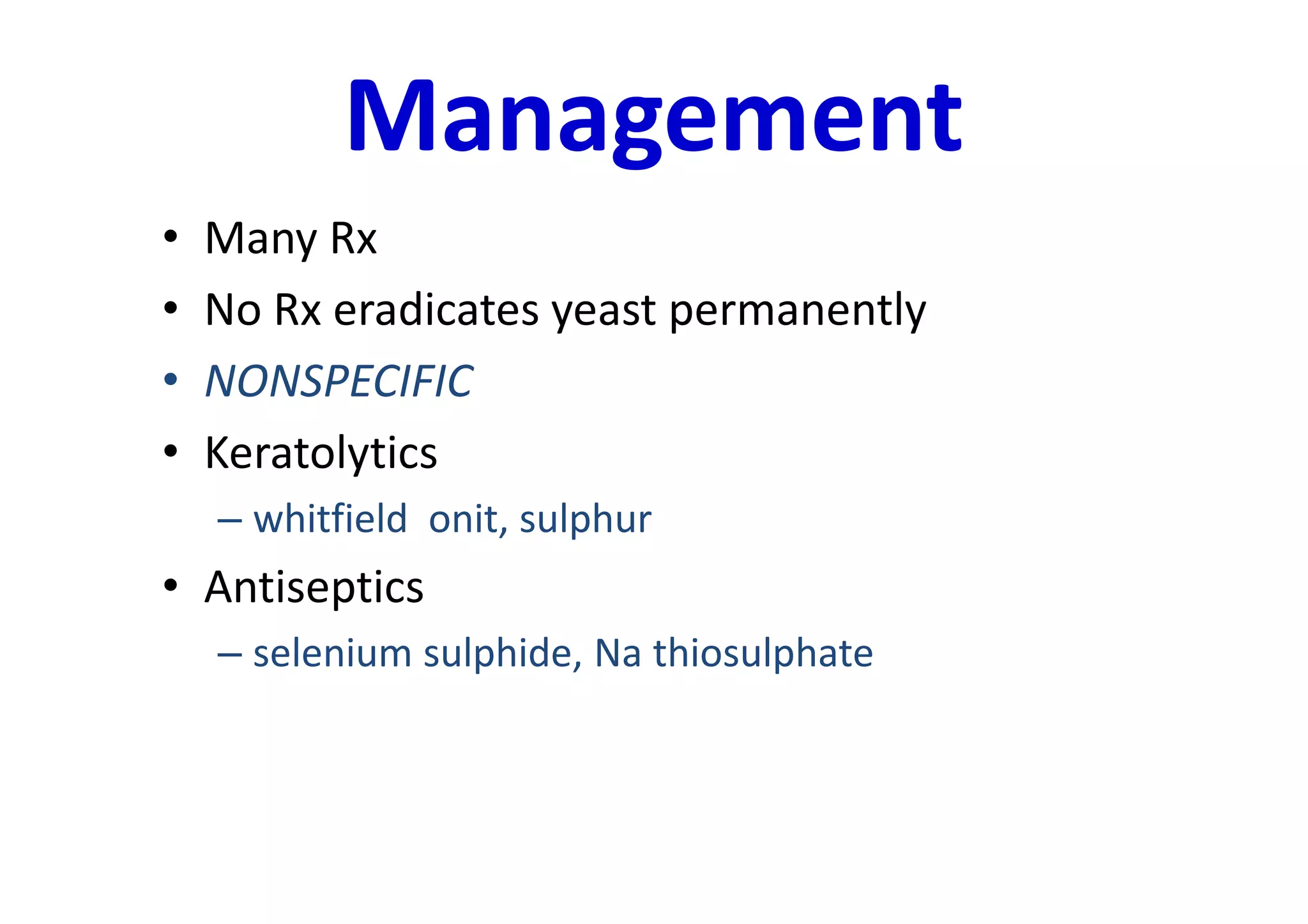 Management
•   Many Rx
•   No Rx eradicates yeast permanently
•   NONSPECIFIC
•   Keratolytics
    – whitfield onit, sulphur
• Antiseptics
    – selenium sulphide, Na thiosulphate
 
