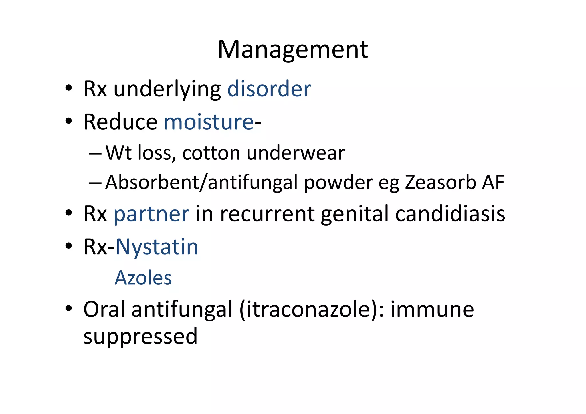 Management
• Rx underlying disorder
• Reduce moisture-
  – Wt loss, cotton underwear
  – Absorbent/antifungal powder eg Zeasorb AF
• Rx partner in recurrent genital candidiasis
• Rx-Nystatin
     Azoles
• Oral antifungal (itraconazole): immune
  suppressed
 