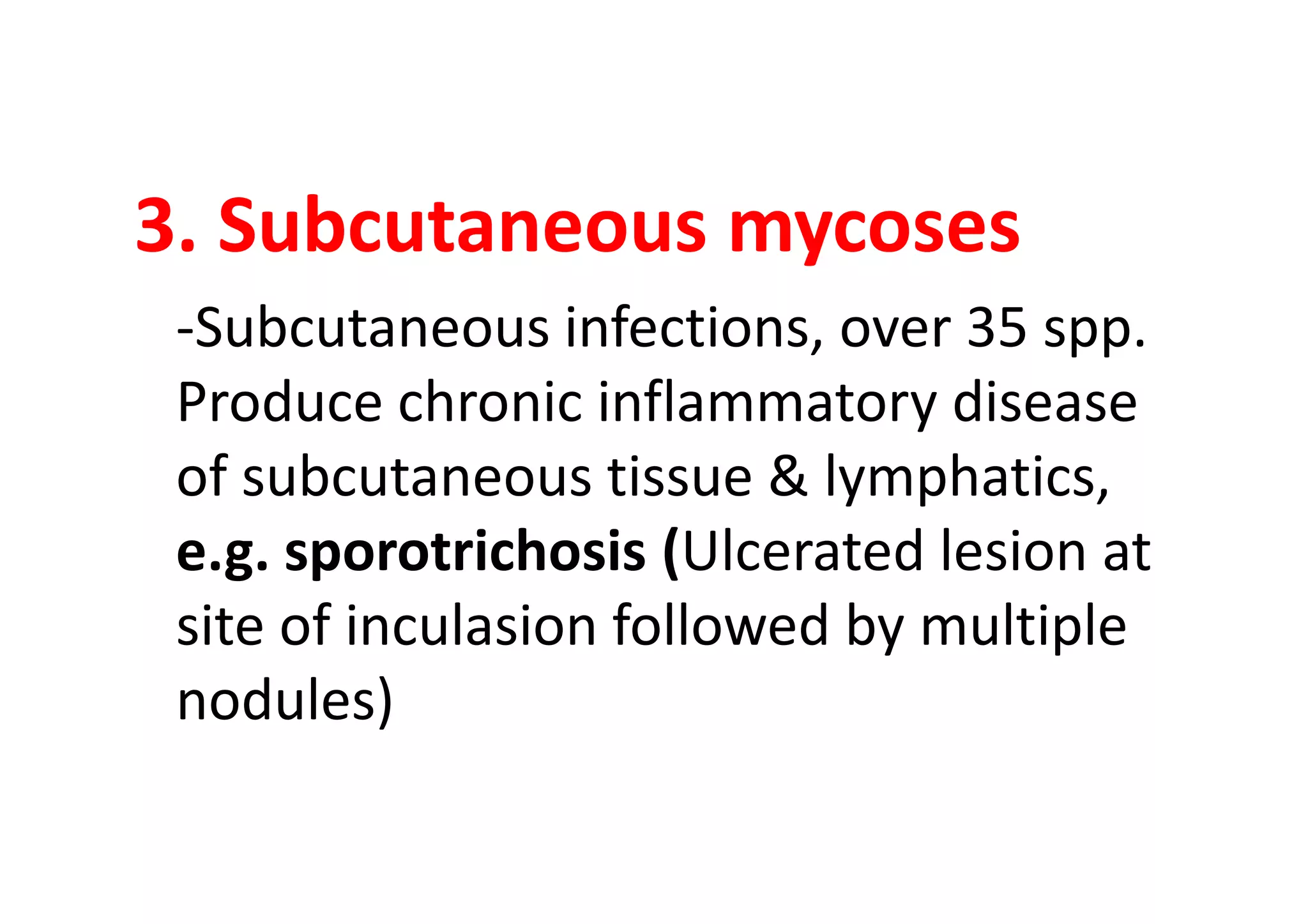 3. Subcutaneous mycoses
 -Subcutaneous infections, over 35 spp.
 Produce chronic inflammatory disease
 of subcutaneous tissue & lymphatics,
 e.g. sporotrichosis (Ulcerated lesion at
 site of inculasion followed by multiple
 nodules)
 