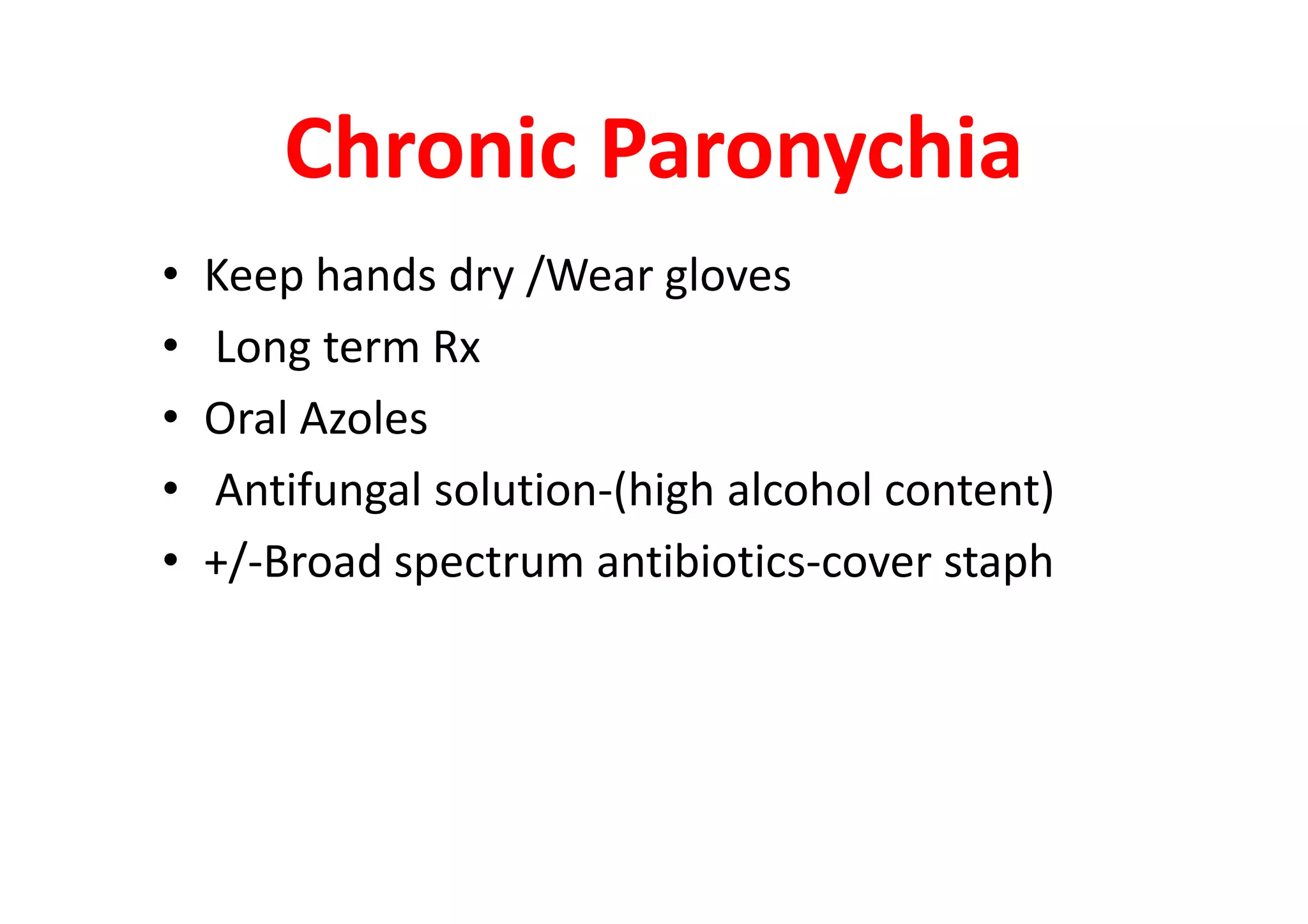 Chronic Paronychia
•   Keep hands dry /Wear gloves
•   Long term Rx
•   Oral Azoles
•   Antifungal solution-(high alcohol content)
•   +/-Broad spectrum antibiotics-cover staph
 