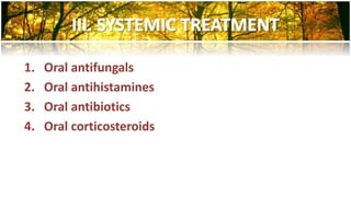 1. Oral antifungals 
2. Oral antihistamines 
3. Oral antibiotics 
4. Oral corticosteroids 
 