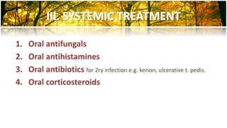 1. Oral antifungals 
2. Oral antihistamines 
3. Oral antibiotics for 2ry infection e.g. kerion, ulcerative t. pedis. 
4. Oral corticosteroids 
 