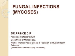 FUNGAL INFECTIONS
(MYCOSES)
DR.PRINCE C P
Associate Professor &HOD
Department of Microbiology,
Mother Theresa Post Graduate & Research Institute of Health
Sciences
(Government of Puducherry Institution)
 