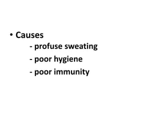 • Causes
- profuse sweating
- poor hygiene
- poor immunity
 