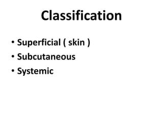 Classification
• Superficial ( skin )
• Subcutaneous
• Systemic
 