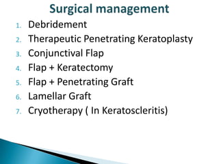 1.
2.
3.
4.
5.

6.
7.

Debridement
Therapeutic Penetrating Keratoplasty
Conjunctival Flap
Flap + Keratectomy
Flap + Penetrating Graft
Lamellar Graft
Cryotherapy ( In Keratoscleritis)

 