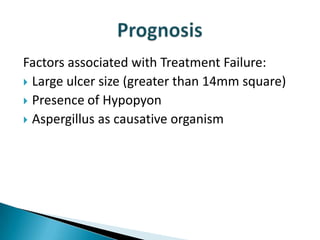 Factors associated with Treatment Failure:
 Large ulcer size (greater than 14mm square)
 Presence of Hypopyon
 Aspergillus as causative organism

 