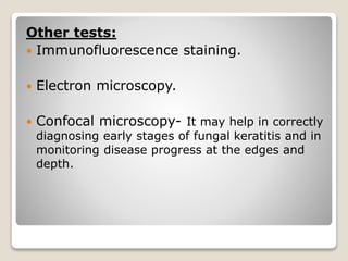 Other tests:
 Immunofluorescence staining.
 Electron microscopy.
 Confocal microscopy- It may help in correctly
diagnosing early stages of fungal keratitis and in
monitoring disease progress at the edges and
depth.
 