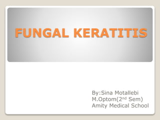 FUNGAL KERATITIS
By:Sina Motallebi
M.Optom(2nd Sem)
Amity Medical School
 