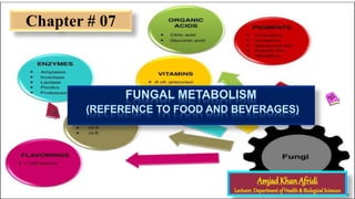 FUNGAL METABOLISM
(REFERENCE TO FOOD AND BEVERAGES)
Amjad KhanAfridi
Lecturer,Department of Health& Biological Sciences
Chapter # 07
 