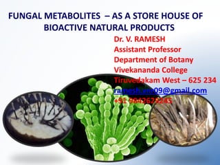 FUNGAL METABOLITES – AS A STORE HOUSE OF
BIOACTIVE NATURAL PRODUCTS
Dr. V. RAMESH
Assistant Professor
Department of Botany
Vivekananda College
Tiruvedakam West – 625 234
ramesh.vnr09@gmail.com
+91 9842629245
 