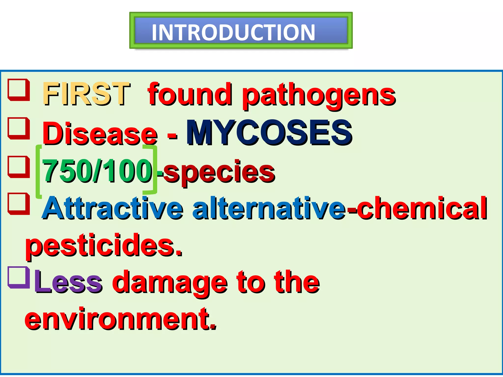 INTRODUCTION 
 FFIIRRSSTT ffoouunndd ppaatthhooggeennss 
 DDiisseeaassee -- MMYYCCOOSSEESS 
 775500/110000--ssppeecciieess 
 AAttttrraaccttiivvee aalltteerrnnaattiivvee--cchheemmiiccaall 
ppeessttiicciiddeess.. 
LLeessss ddaammaaggee ttoo tthhee 
eennvviirroonnmmeenntt.. 
 