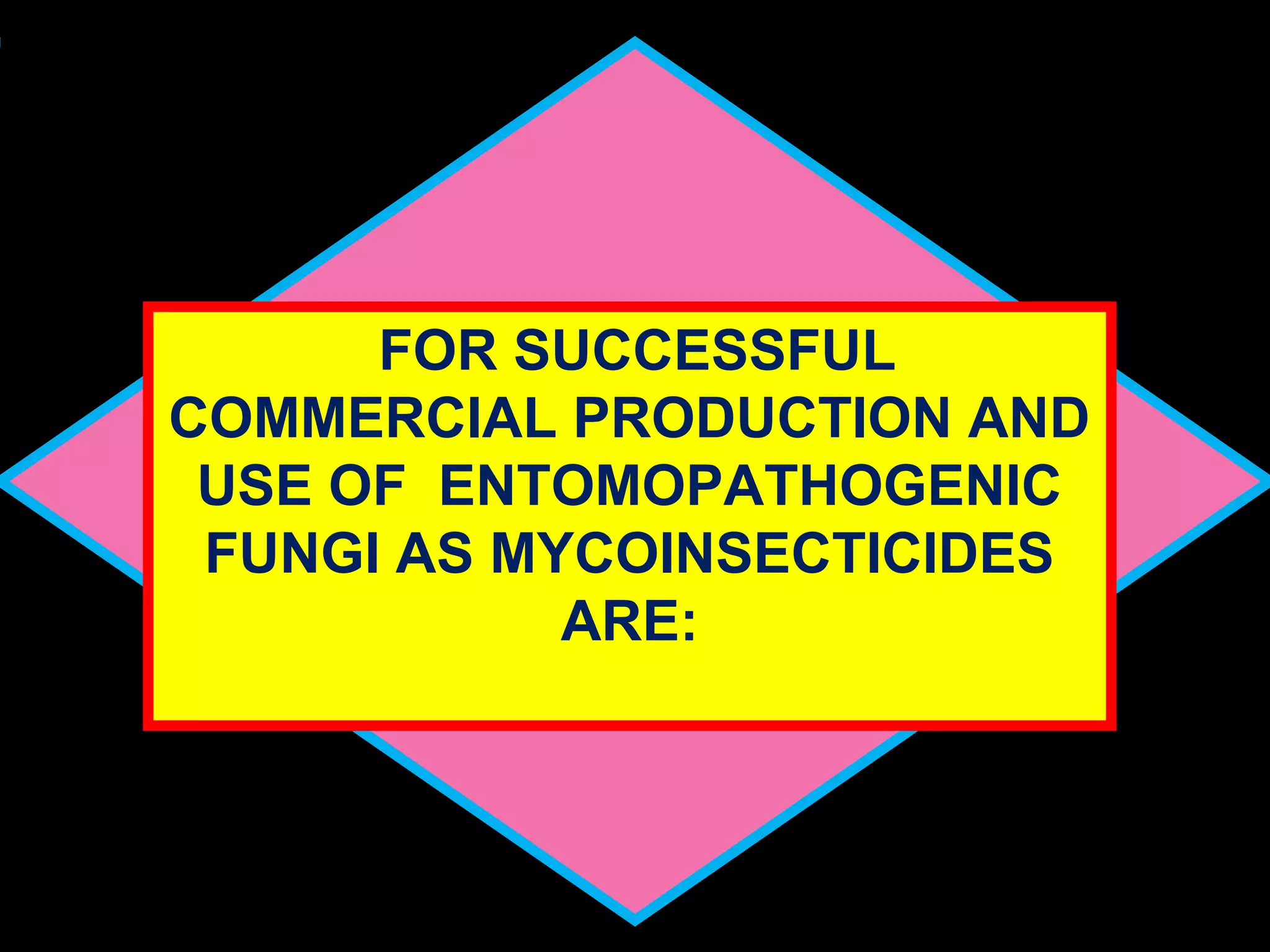 FOR SUCCESSFUL 
COMMERCIAL PRODUCTION AND 
USE OF ENTOMOPATHOGENIC 
FUNGI AS MYCOINSECTICIDES 
ARE: 
 