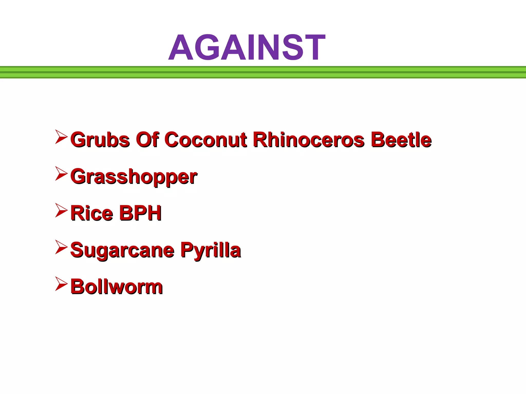 AGAINST 
GGrruubbss OOff CCooccoonnuutt RRhhiinnoocceerrooss BBeeeettllee 
GGrraasssshhooppppeerr 
RRiiccee BBPPHH 
SSuuggaarrccaannee PPyyrriillllaa 
BBoollllwwoorrmm 
 