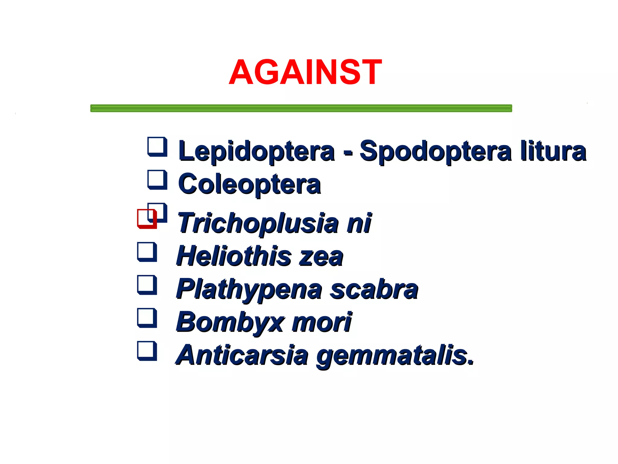 AGAINST 
 Lepidoptera -- SSppooddoopptteerraa lliittuurraa 
 CCoolleeoopptteerraa 
 TTrriicchhoopplluussiiaa nnii 
 HHeelliiootthhiiss zzeeaa 
 PPllaatthhyyppeennaa ssccaabbrraa 
 BBoommbbyyxx mmoorrii 
 AAnnttiiccaarrssiiaa ggeemmmmaattaalliiss.. 
 