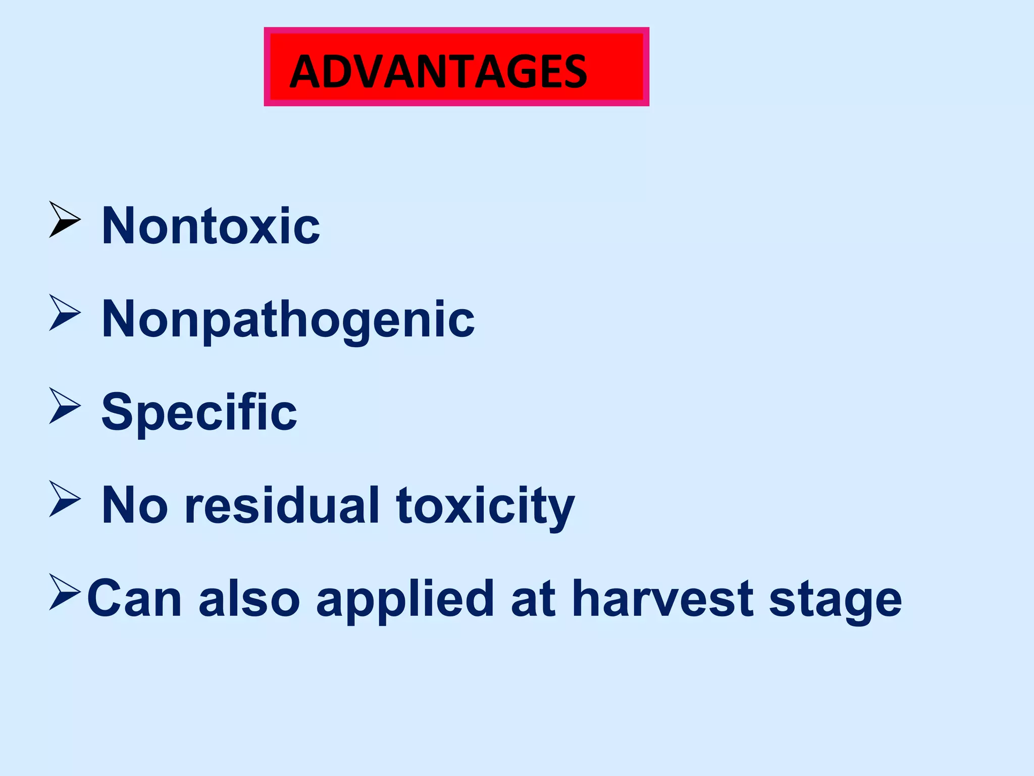 ADVANTAGES 
 Nontoxic 
 Nonpathogenic 
 Specific 
 No residual toxicity 
Can also applied at harvest stage 
 