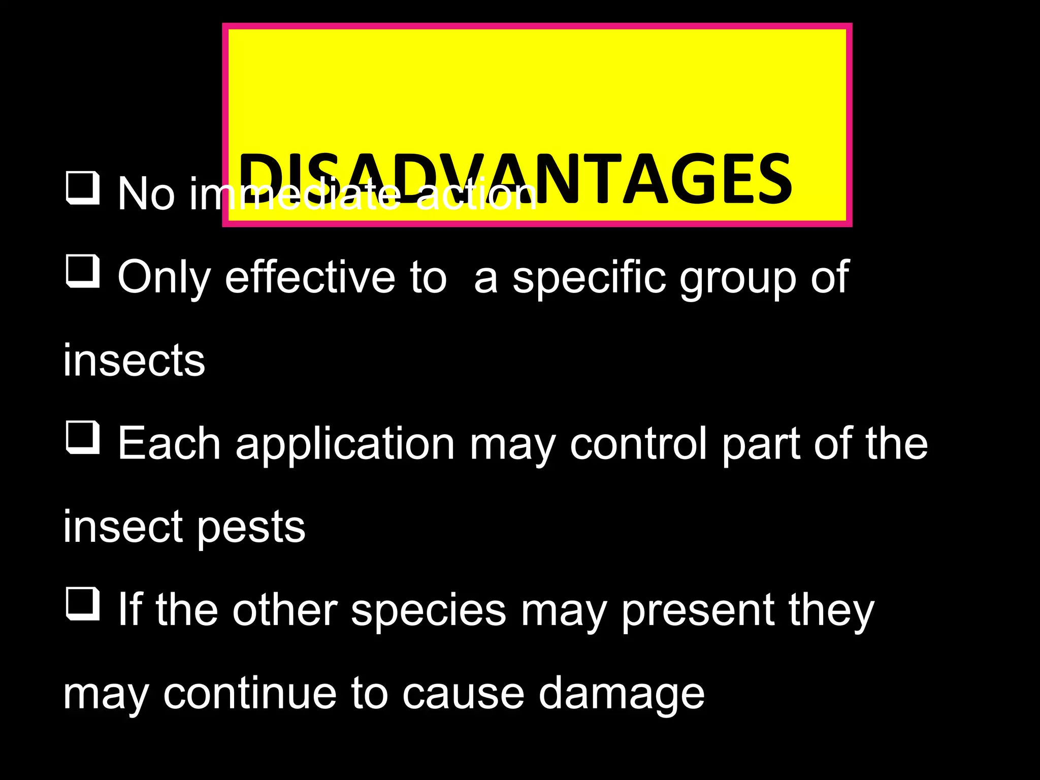  No imDmeIdSiaAteD aVctiAonN TAGES 
 Only effective to a specific group of 
insects 
 Each application may control part of the 
insect pests 
 If the other species may present they 
may continue to cause damage 
 