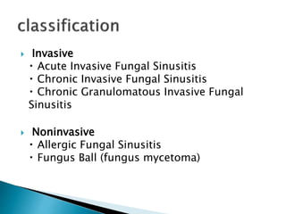  Invasive
Acute Invasive Fungal Sinusitis
Chronic Invasive Fungal Sinusitis
Chronic Granulomatous Invasive Fungal
Sinusitis
 Noninvasive
Allergic Fungal Sinusitis
Fungus Ball (fungus mycetoma)
 