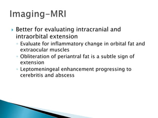  Better for evaluating intracranial and
intraorbital extension
◦ Evaluate for inflammatory change in orbital fat and
extraocular muscles
◦ Obliteration of periantral fat is a subtle sign of
extension
◦ Leptomeningeal enhancement progressing to
cerebritis and abscess
 