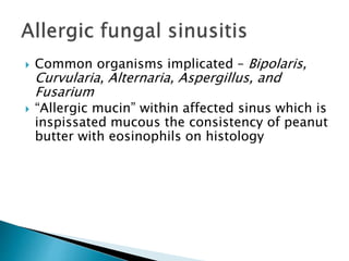  Common organisms implicated – Bipolaris,
Curvularia, Alternaria, Aspergillus, and
Fusarium
 “Allergic mucin” within affected sinus which is
inspissated mucous the consistency of peanut
butter with eosinophils on histology
 