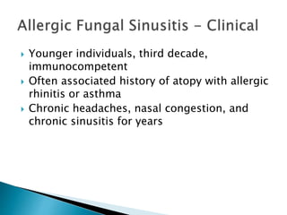  Younger individuals, third decade,
immunocompetent
 Often associated history of atopy with allergic
rhinitis or asthma
 Chronic headaches, nasal congestion, and
chronic sinusitis for years
 