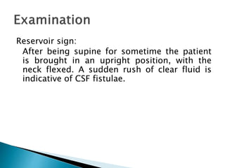 Reservoir sign:
After being supine for sometime the patient
is brought in an upright position, with the
neck flexed. A sudden rush of clear fluid is
indicative of CSF fistulae.
 