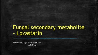 Fungal secondary metabolite
- Lovastatin
Presented by- Salman Khan
21BIT33
 