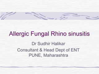 Allergic Fungal Rhino sinusitis
Dr Sudhir Halikar
Consultant & Head Dept of ENT
PUNE, Maharashtra
 