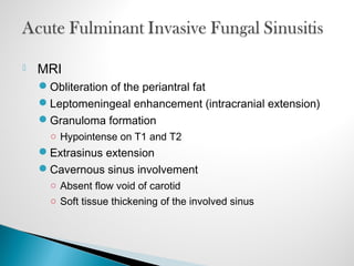  MRI
Obliteration of the periantral fat
Leptomeningeal enhancement (intracranial extension)
Granuloma formation
○ Hypointense on T1 and T2
Extrasinus extension
Cavernous sinus involvement
○ Absent flow void of carotid
○ Soft tissue thickening of the involved sinus
 