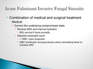  Combination of medical and surgical treatment
◦ Medical
 Correct the underlying compromised state
 Reverse DKA and improve hydration
 80% survival if done promptly
 Absolute neutrophil count
 < 1000 = poor prognosis
 WBC transfusion and granulocyte colony stimulating factor to
increase ANC
 