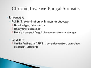  Diagnosis
◦ Full H&N examination with nasal endoscopy
 Nasal polyps, thick mucus
 Rarely find ulcerations
 Biopsy if suspect fungal disease or note any changes
◦ CT & MRI
 Similar findings to AFIFS – bony destruction, extrasinus
extension, unilateral
 