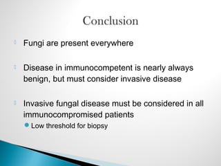  Fungi are present everywhere
 Disease in immunocompetent is nearly always
benign, but must consider invasive disease
 Invasive fungal disease must be considered in all
immunocompromised patients
Low threshold for biopsy
 